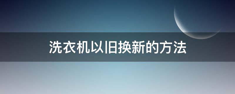 洗衣机以旧换新的方法 更换洗衣机旧的怎么处理