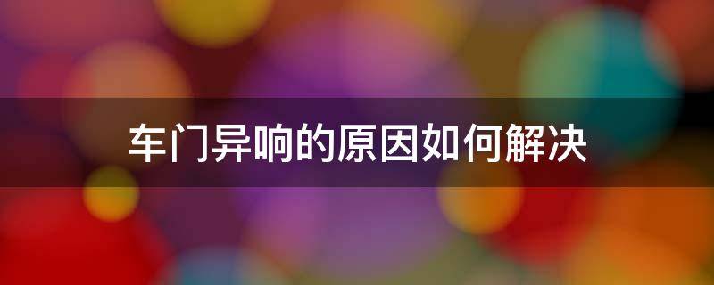 车门异响的原因如何解决 车门异响到底该怎么解决