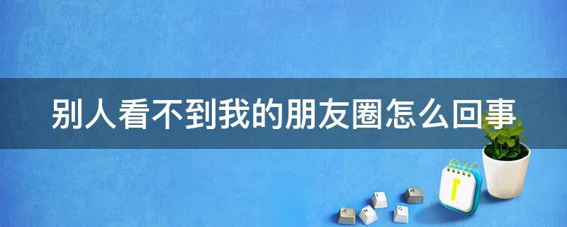 别人看不到我的朋友圈怎么回事 别人看不到我的朋友圈怎么回事又没有屏蔽