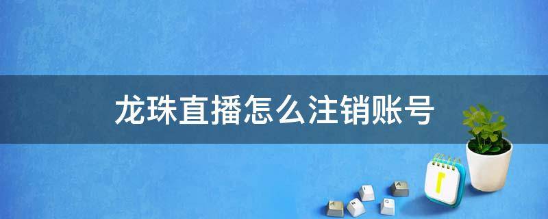 龙珠直播怎么注销账号 龙珠激斗注销账号是不是就没了