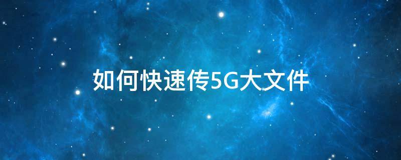 如何快速传5G大文件（传送5g左右文件用什么传好）