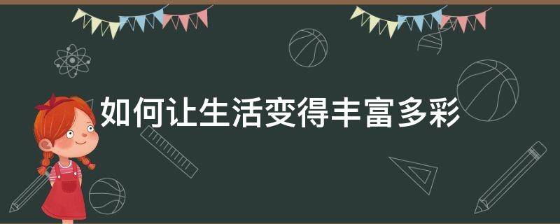 如何让生活变得丰富多彩（怎么让生活变得丰富多彩）