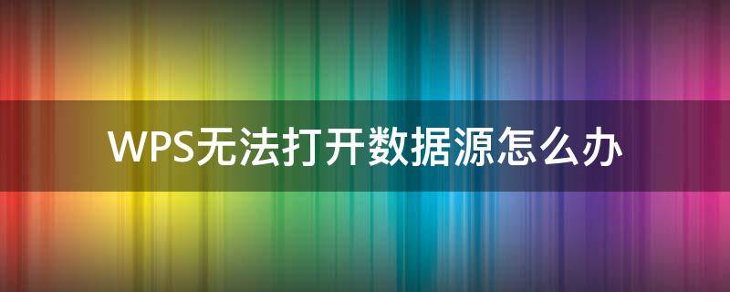 WPS无法打开数据源怎么办（wps无法打开数据源怎么解决）