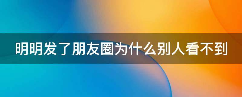 明明发了朋友圈为什么别人看不到（明明发了朋友圈为什么别人看不到知乎）