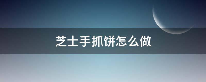 芝士手抓饼怎么做 芝士手抓饼怎么做窍门