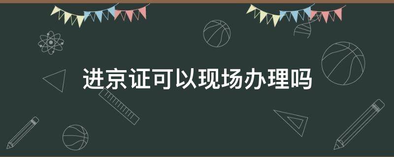 进京证可以现场办理吗（进京证可以现场办理吗2021）