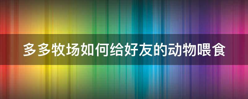 多多牧场如何给好友的动物喂食 多多牧场怎么找人pk喂食