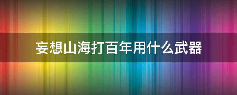 妄想山海打百年用什么武器 妄想山海打百年用什么武器伤害高