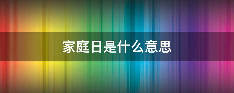 家庭日是什么意思 家庭日百科