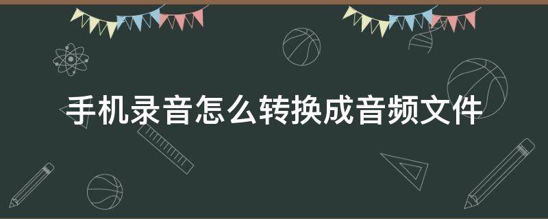 手机录音怎么转换成音频文件（手机录音机的音频文件怎么转换成mp3）