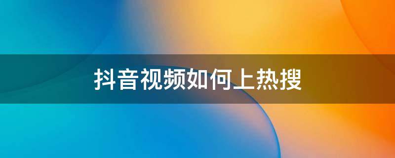 抖音视频如何上热搜 怎样让抖音视频上热搜