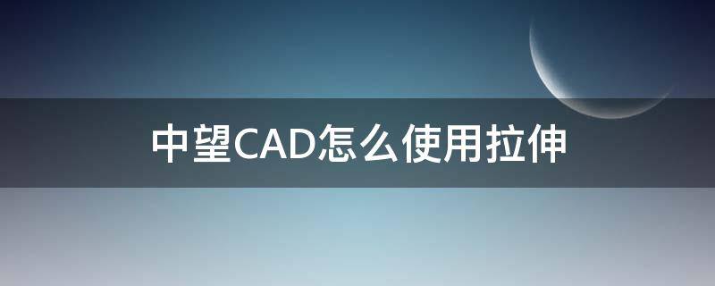 中望CAD怎么使用拉伸 中望cad三维拉伸命令怎么用