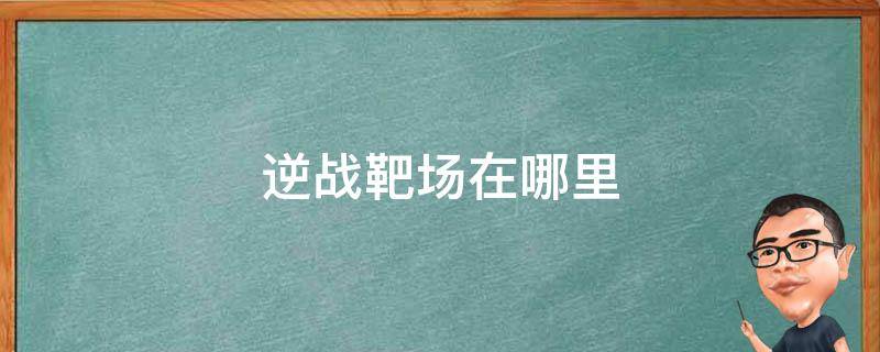 逆战靶场在哪里 逆战的靶场在哪里