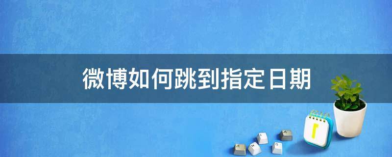 微博如何跳到指定日期（微博可以通过日期跳转吗）