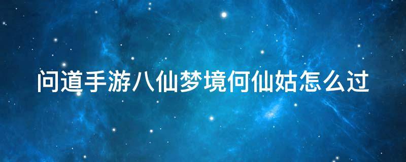 问道手游八仙梦境何仙姑怎么过（问道八仙梦境何仙姑中多少道行不被毒）