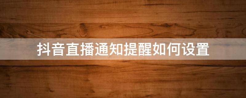 抖音直播通知提醒如何设置（怎样设置抖音直播提醒）