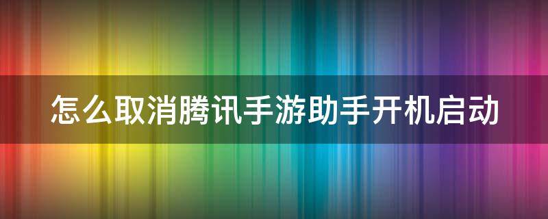 怎么取消腾讯手游助手开机启动（怎么取消腾讯手游助手开机启动程序）