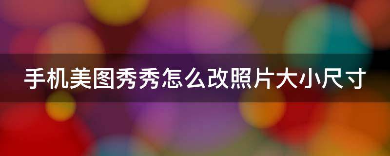 手机美图秀秀怎么改照片大小尺寸 手机美图秀秀怎么改照片大小尺寸和像素