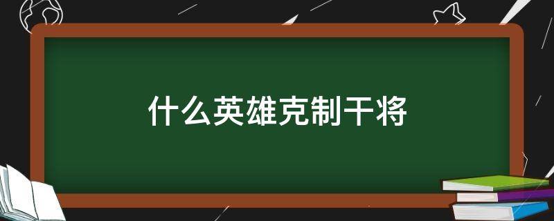 什么英雄克制干将（什么英雄克制干将单挑）