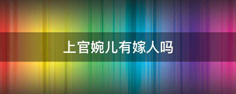 上官婉儿有嫁人吗 上官婉儿嫁过人吗上官婉儿有孩子吗