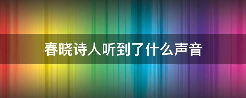 春晓诗人听到了什么声音 春晓诗中说到了哪些声音