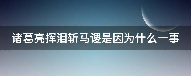 诸葛亮挥泪斩马谡是因为什么一事（诸葛亮挥泪斩马谡是因为什么一事概括）