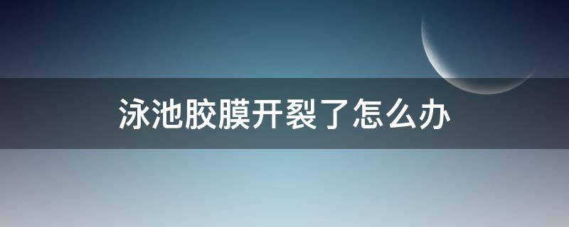 泳池胶膜开裂了怎么办 泳池胶膜怎样