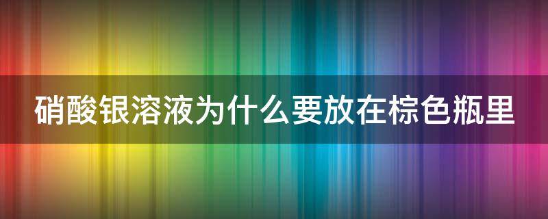 硝酸银溶液为什么要放在棕色瓶里（硝酸银溶液为什么要放在棕色瓶里面）