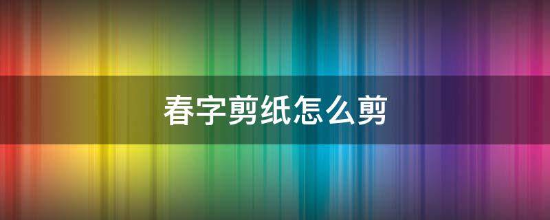 春字剪纸怎么剪 春字剪纸步骤简单