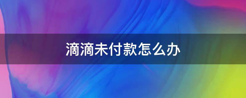 滴滴未付款怎么办（滴滴未付款的怎么办）