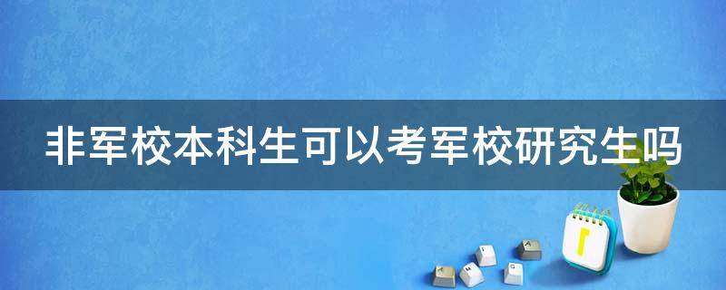 非军校本科生可以考军校研究生吗 非军校本科生可以考军校研究生吗