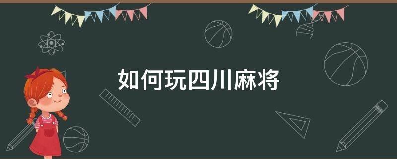 如何玩四川麻将（麻将怎么打四川麻将）