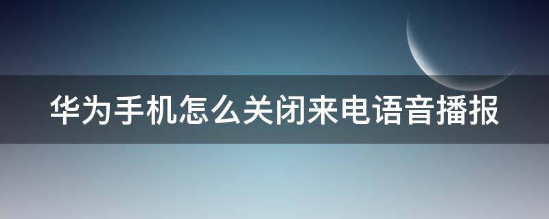 华为手机怎么关闭来电语音播报 华为手机怎么关闭来电语音播报功能