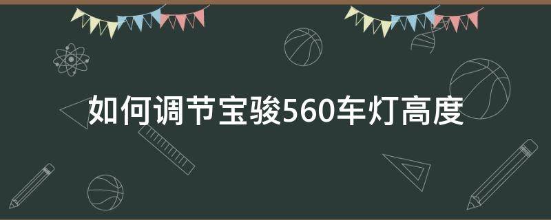 如何调节宝骏560车灯高度（宝骏560灯光怎么调节）