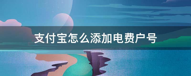 支付宝怎么添加电费户号 支付宝怎么绑定电费户号交电费