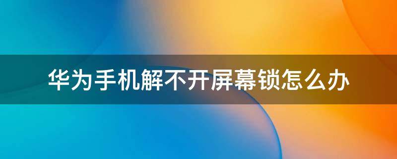 华为手机解不开屏幕锁怎么办（华为手机解锁不了锁屏怎么办）