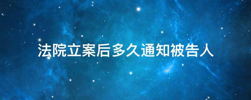 法院立案后多久通知被告人（法院立案什么时候通知被告人）