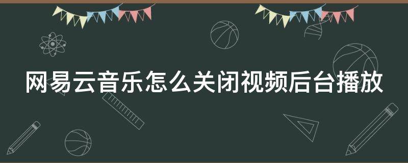 网易云音乐怎么关闭视频后台播放 网易云如何关闭视频播放