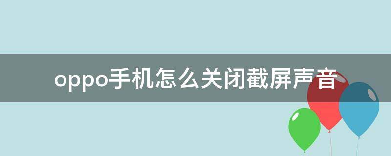 oppo手机怎么关闭截屏声音 oppo手机截屏声音在哪里关闭