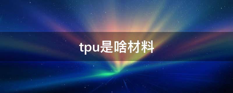 tpu是啥材料（tpu是什么材料用途）