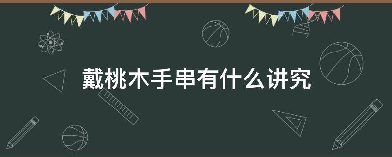 戴桃木手串有什么讲究 佩戴桃木手串的禁忌