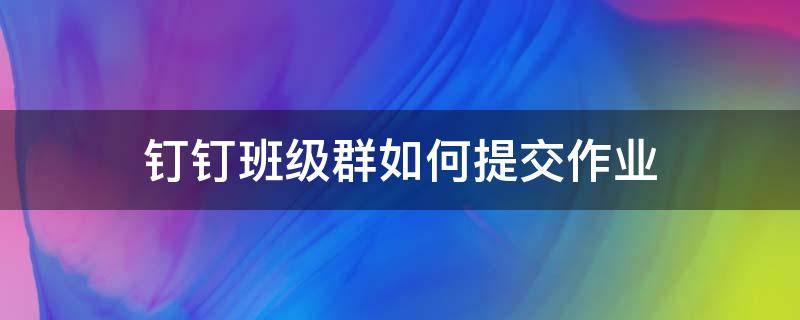 钉钉班级群如何提交作业 钉钉班级群提交作业后能不能再次提交