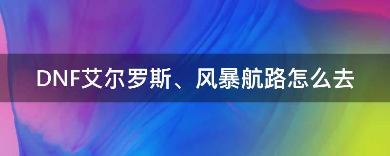 DNF艾尔罗斯、风暴航路怎么去（dnf风暴航路从哪进）