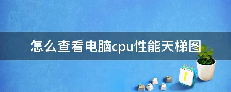 怎么查看电脑cpu性能天梯图（cpu性能天梯图在哪看）