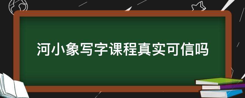 河小象写字课程真实可信吗（河小象写字课程真实可信吗知乎）