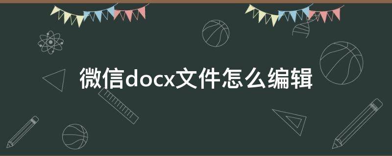 微信docx文件怎么编辑 苹果手机微信docx文件怎么编辑