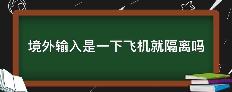 境外输入是一下飞机就隔离吗（境外回来的下飞机直接去隔离吗）