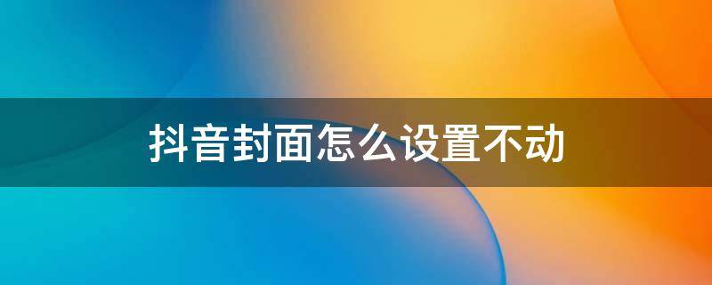 抖音封面怎么设置不动（抖音封面怎么设置不动上面汉字下面英文是什么字体）