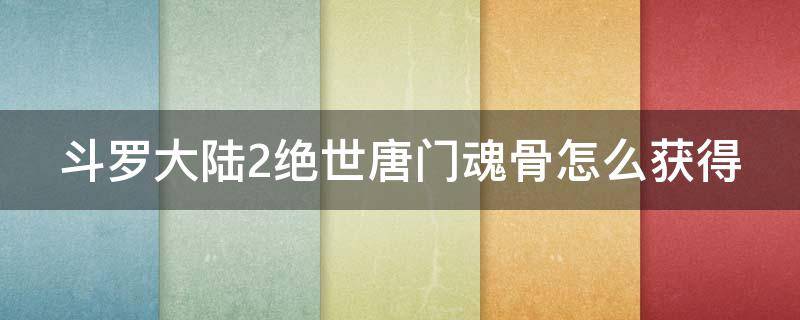 斗罗大陆2绝世唐门魂骨怎么获得（斗罗大陆2绝世唐门魂骨怎么获得视频）