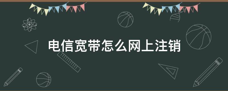 电信宽带怎么网上注销 电信宽带怎么网上注销 app